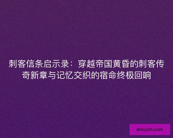 刺客信条启示录：穿越帝国黄昏的刺客传奇新章与记忆交织的宿命终极回响