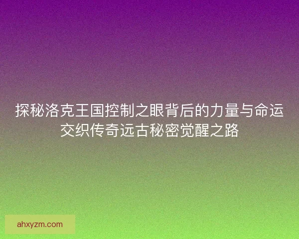 探秘洛克王国控制之眼背后的力量与命运交织传奇远古秘密觉醒之路