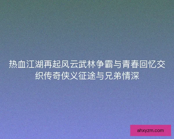 热血江湖再起风云武林争霸与青春回忆交织传奇侠义征途与兄弟情深