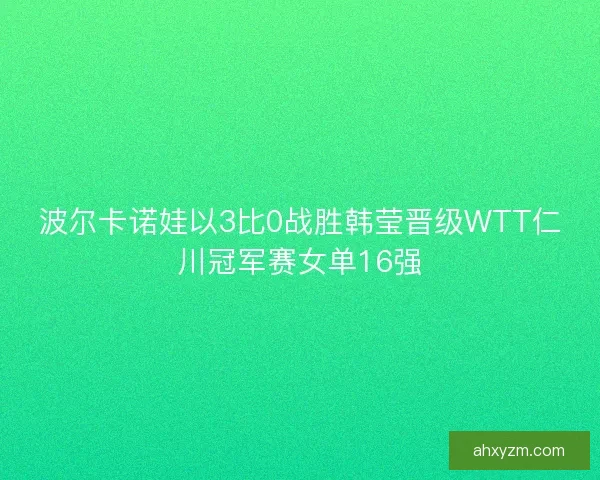 波尔卡诺娃以3比0战胜韩莹晋级WTT仁川冠军赛女单16强