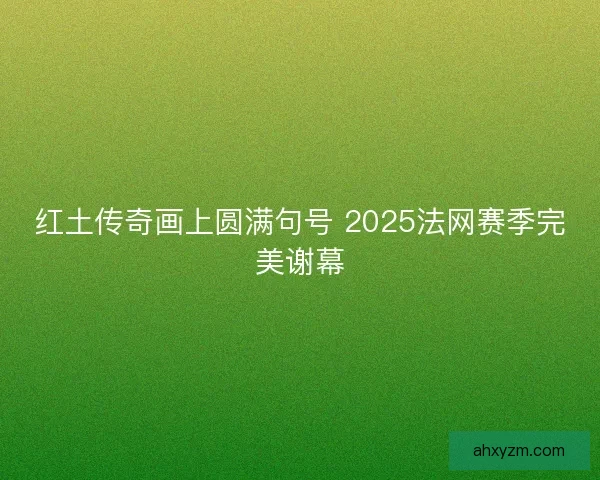 红土传奇画上圆满句号 2025法网赛季完美谢幕