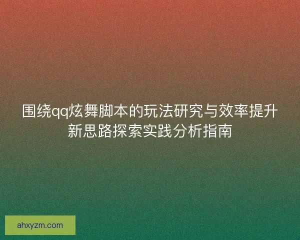 围绕qq炫舞脚本的玩法研究与效率提升新思路探索实践分析指南