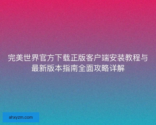 完美世界官方下载正版客户端安装教程与最新版本指南全面攻略详解