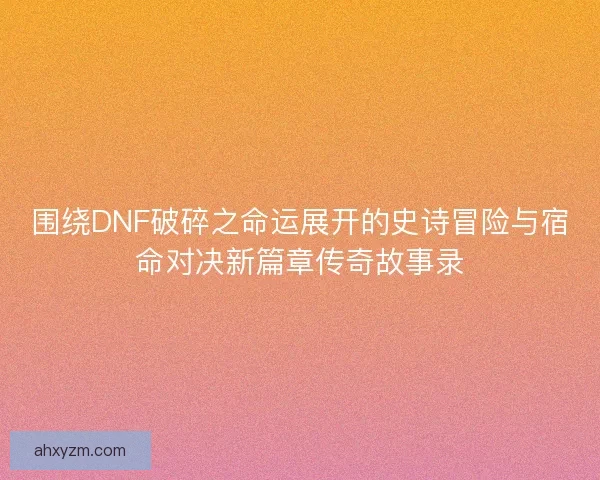 围绕DNF破碎之命运展开的史诗冒险与宿命对决新篇章传奇故事录