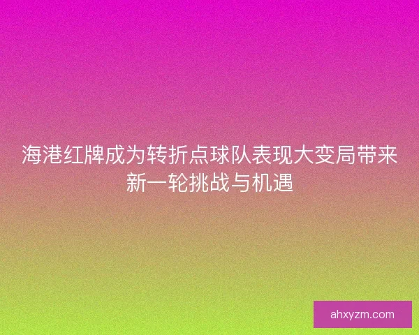 海港红牌成为转折点球队表现大变局带来新一轮挑战与机遇