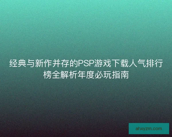 经典与新作并存的PSP游戏下载人气排行榜全解析年度必玩指南