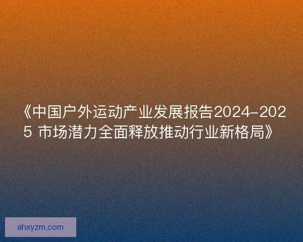 《中国户外运动产业发展报告2024-2025 市场潜力全面释放推动行业新格局》