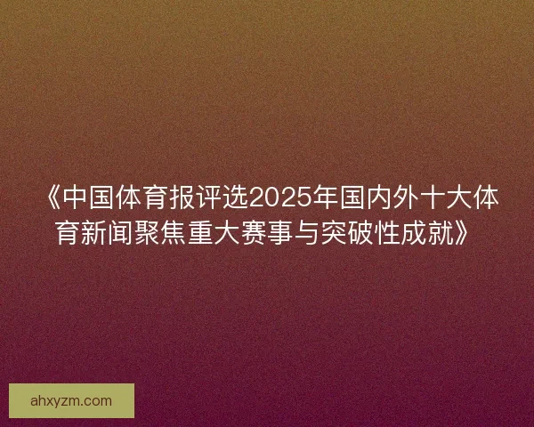《中国体育报评选2025年国内外十大体育新闻聚焦重大赛事与突破性成就》